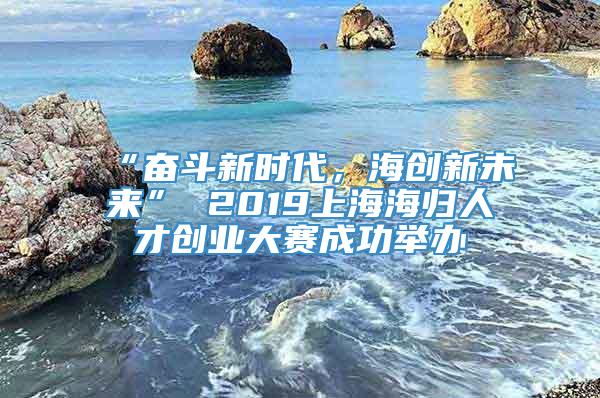 “奋斗新时代，海创新未来” 2019上海海归人才创业大赛成功举办