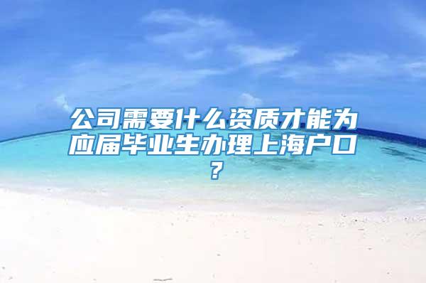 公司需要什么资质才能为应届毕业生办理上海户口？