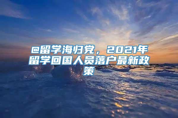 @留学海归党，2021年留学回国人员落户最新政策