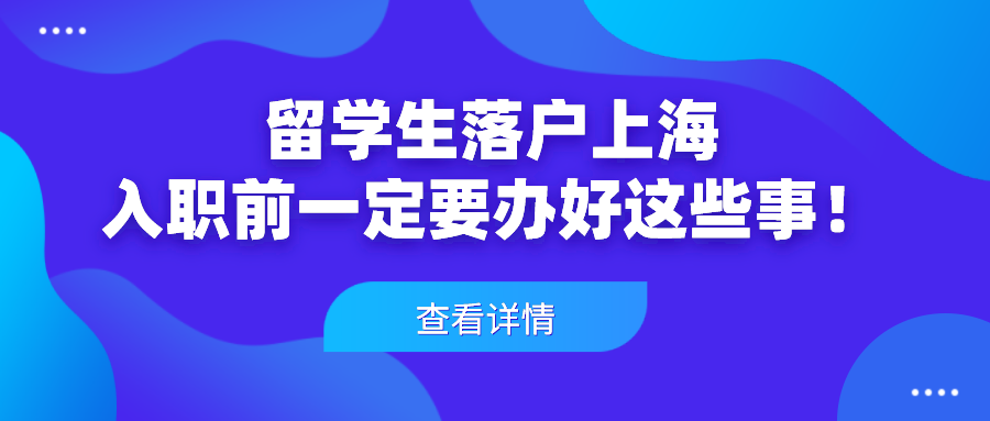 2021上海留学生落户政策解析：留学生入职前一定要办好这些事！