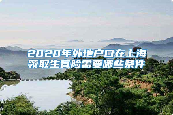 2020年外地户口在上海领取生育险需要哪些条件