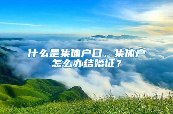 什么是集体户口，集体户怎么办结婚证？