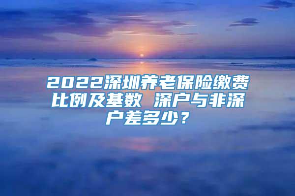 2022深圳养老保险缴费比例及基数 深户与非深户差多少？