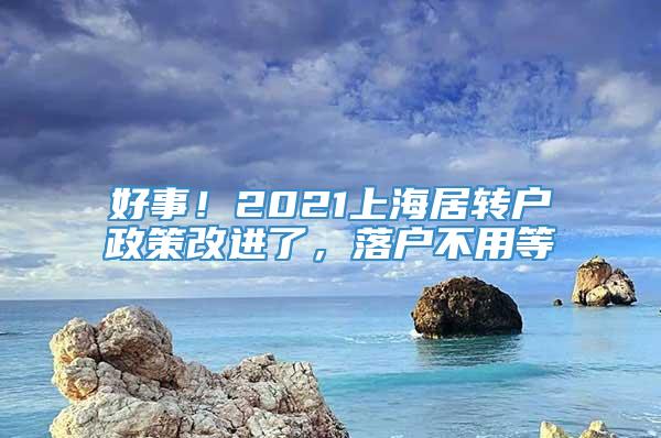 好事！2021上海居转户政策改进了，落户不用等