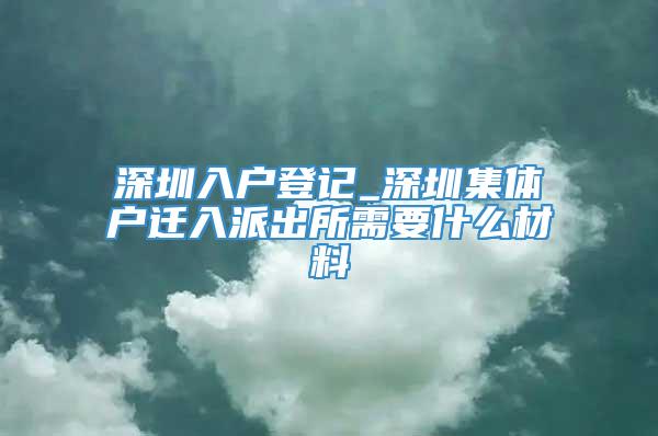 深圳入户登记_深圳集体户迁入派出所需要什么材料