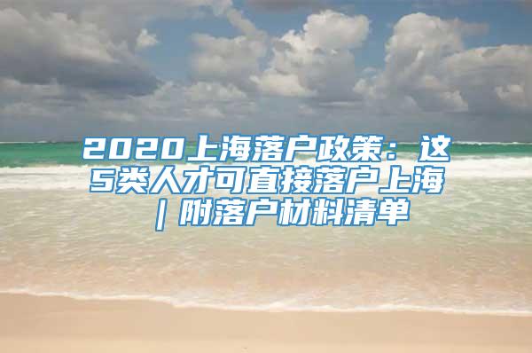 2020上海落户政策：这5类人才可直接落户上海 ｜附落户材料清单