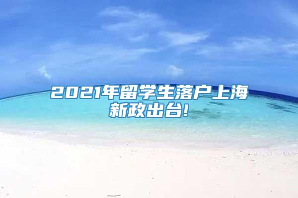 2021年留学生落户上海新政出台!