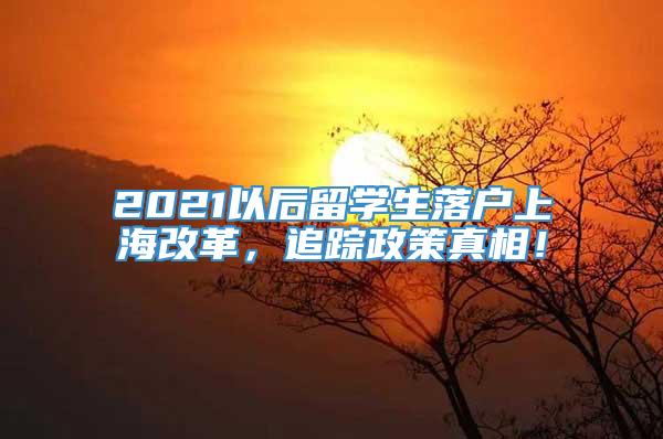 2021以后留学生落户上海改革，追踪政策真相！