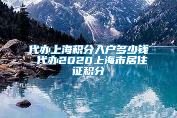 代办上海积分入户多少钱 代办2020上海市居住证积分