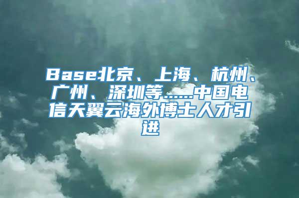 Base北京、上海、杭州、广州、深圳等......中国电信天翼云海外博士人才引进