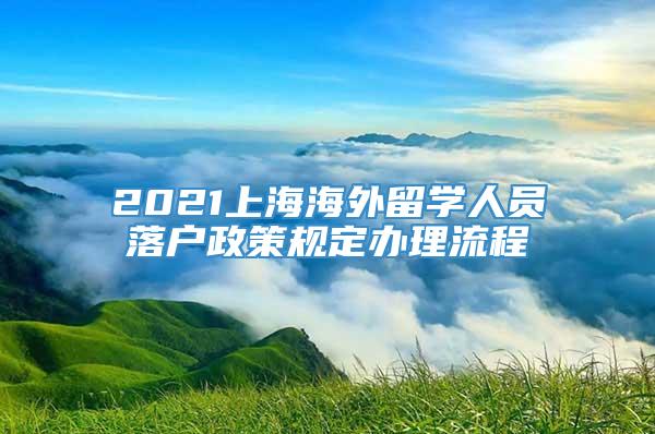 2021上海海外留学人员落户政策规定办理流程