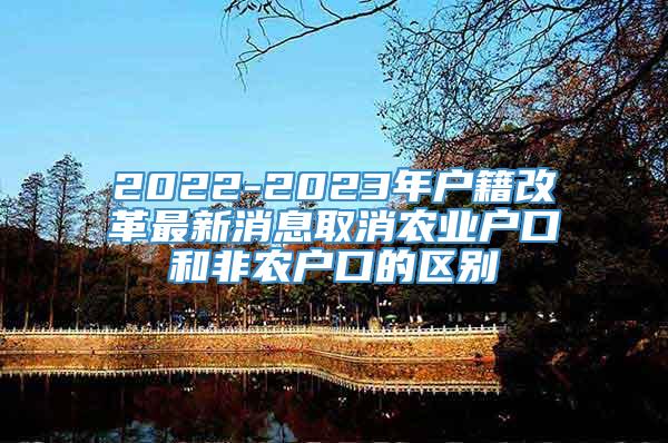 2022-2023年户籍改革最新消息取消农业户口和非农户口的区别