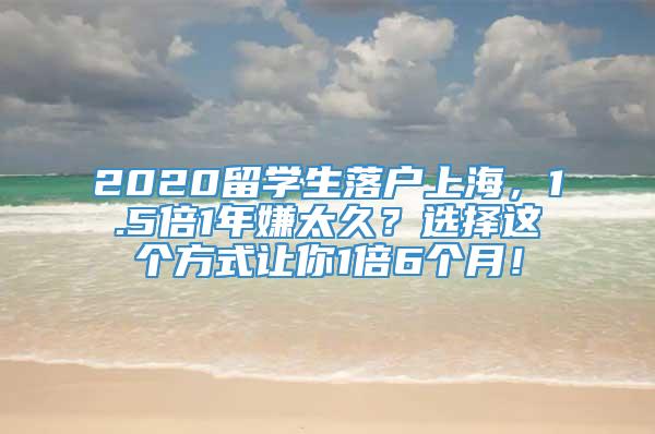 2020留学生落户上海，1.5倍1年嫌太久？选择这个方式让你1倍6个月！