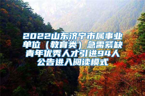 2022山东济宁市属事业单位（教育类）急需紧缺青年优秀人才引进94人公告进入阅读模式