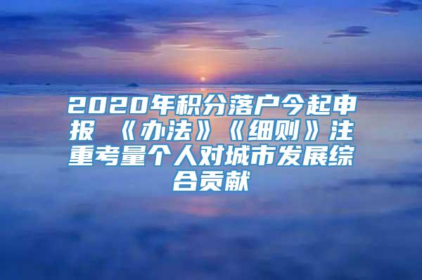 2020年积分落户今起申报 《办法》《细则》注重考量个人对城市发展综合贡献