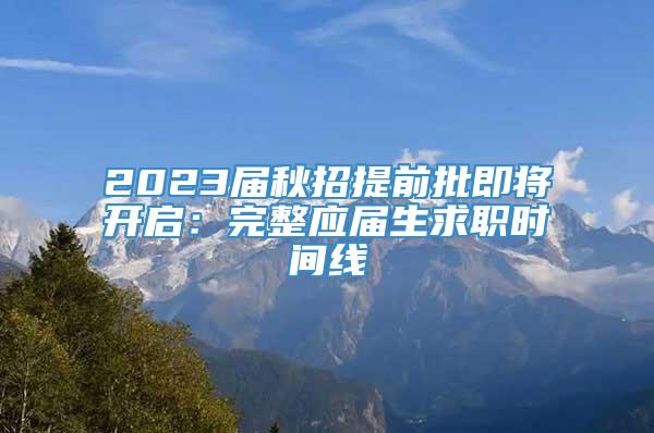 2023届秋招提前批即将开启：完整应届生求职时间线