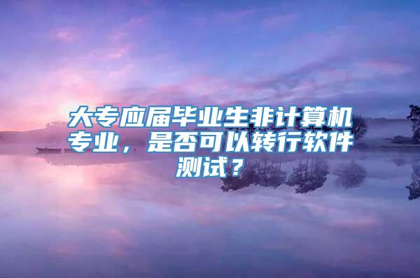 大专应届毕业生非计算机专业，是否可以转行软件测试？