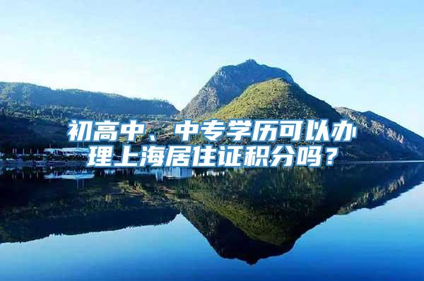 初高中、中专学历可以办理上海居住证积分吗？