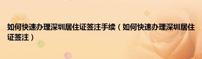 如何快速办理深圳居住证签注手续（如何快速办理深圳居住证签注）