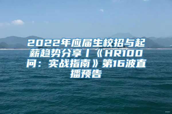 2022年应届生校招与起薪趋势分享丨《HR100问：实战指南》第16波直播预告