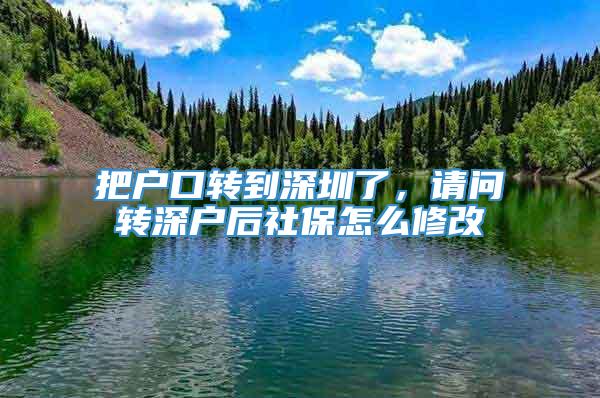 把户口转到深圳了，请问转深户后社保怎么修改