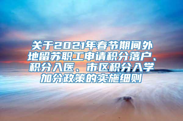 关于2021年春节期间外地留苏职工申请积分落户、积分入医、市区积分入学加分政策的实施细则