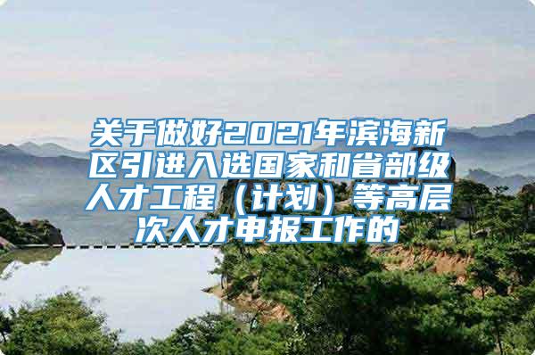 关于做好2021年滨海新区引进入选国家和省部级人才工程（计划）等高层次人才申报工作的