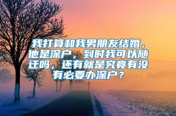 我打算和我男朋友结婚，他是深户，到时我可以随迁吗，还有就是究竟有没有必要办深户？