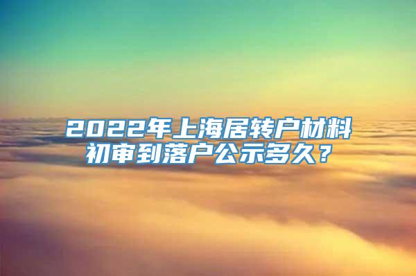 2022年上海居转户材料初审到落户公示多久？