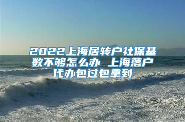 2022上海居转户社保基数不够怎么办 上海落户代办包过包拿到