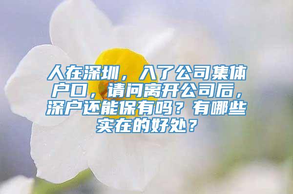 人在深圳，入了公司集体户口，请问离开公司后，深户还能保有吗？有哪些实在的好处？