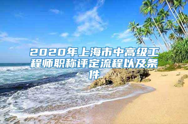 2020年上海市中高级工程师职称评定流程以及条件