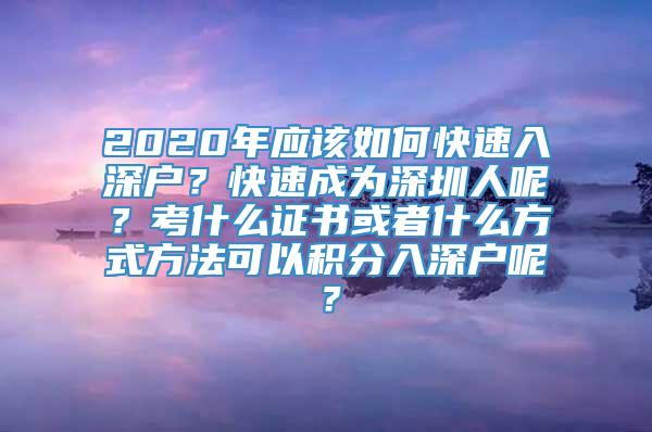 2020年应该如何快速入深户？快速成为深圳人呢？考什么证书或者什么方式方法可以积分入深户呢？