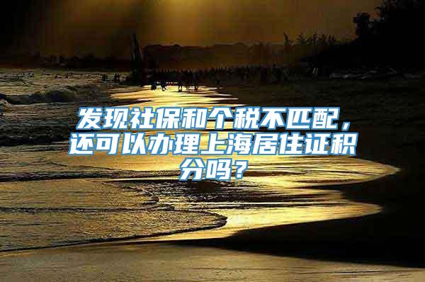 发现社保和个税不匹配，还可以办理上海居住证积分吗？