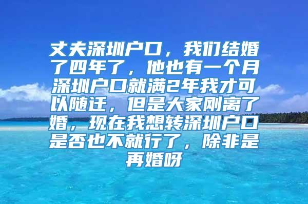 丈夫深圳户口，我们结婚了四年了，他也有一个月深圳户口就满2年我才可以随迁，但是大家刚离了婚，现在我想转深圳户口是否也不就行了，除非是再婚呀