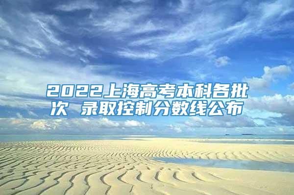 2022上海高考本科各批次 录取控制分数线公布