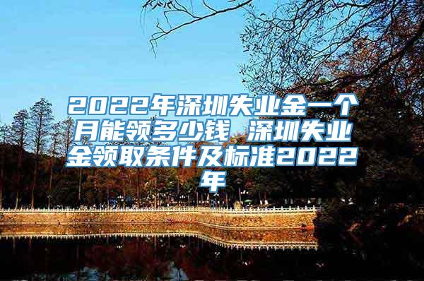 2022年深圳失业金一个月能领多少钱 深圳失业金领取条件及标准2022年