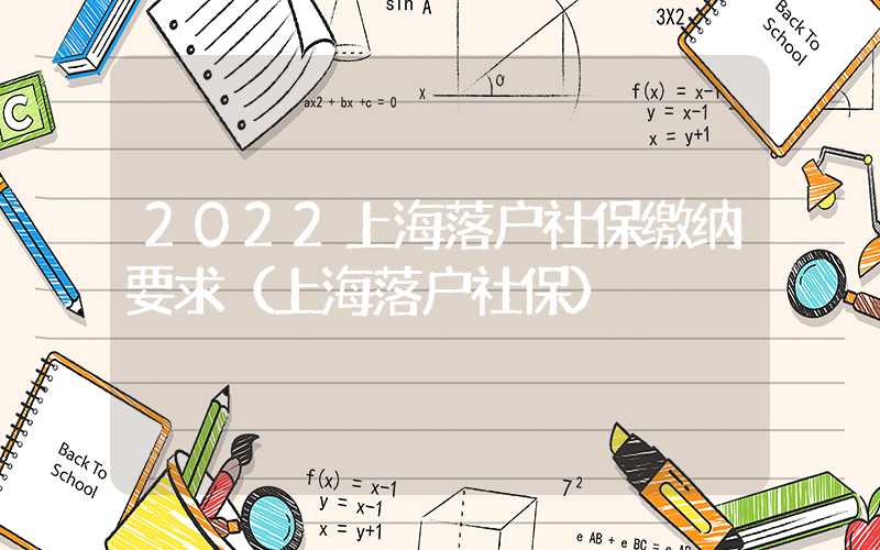 2022上海落户社保缴纳要求（上海落户社保）