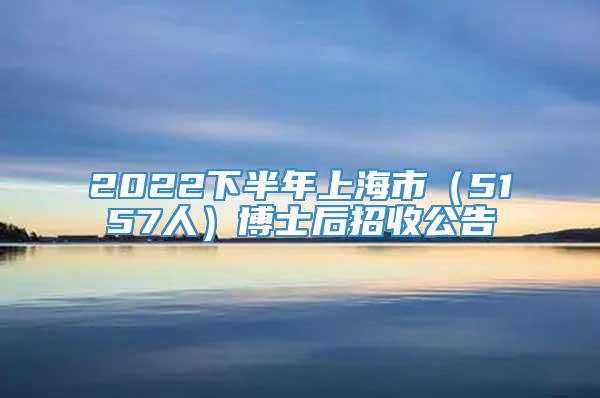 2022下半年上海市（5157人）博士后招收公告