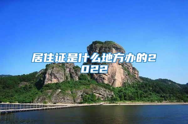 居住证是什么地方办的2022