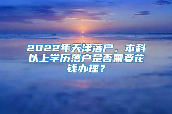 2022年天津落户，本科以上学历落户是否需要花钱办理？