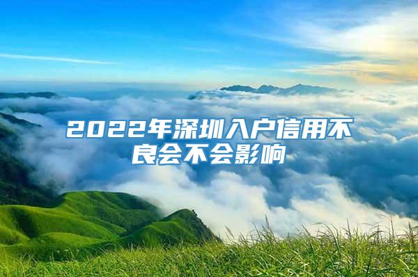 2022年深圳入户信用不良会不会影响