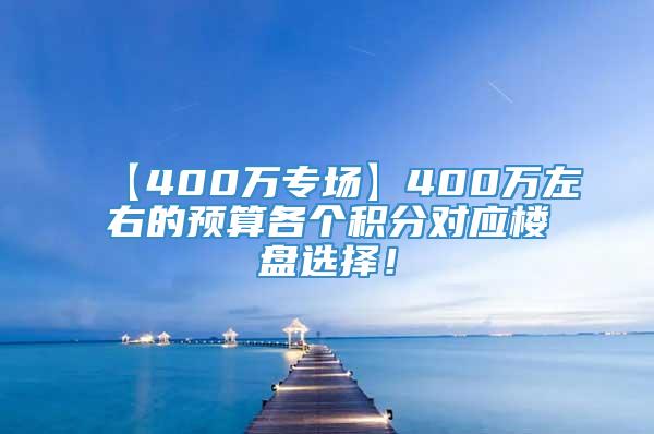 【400万专场】400万左右的预算各个积分对应楼盘选择！