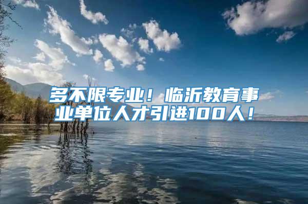 多不限专业！临沂教育事业单位人才引进100人！