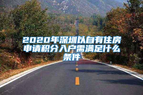 2020年深圳以自有住房申请积分入户需满足什么条件