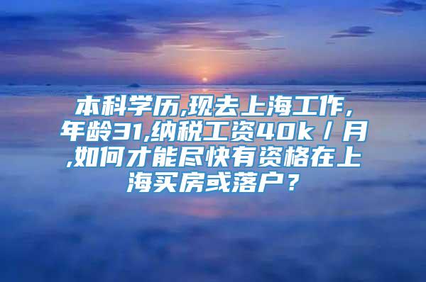 本科学历,现去上海工作,年龄31,纳税工资40k／月,如何才能尽快有资格在上海买房或落户？