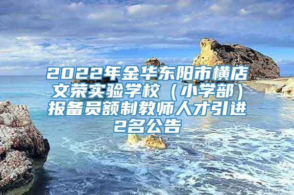 2022年金华东阳市横店文荣实验学校（小学部）报备员额制教师人才引进2名公告