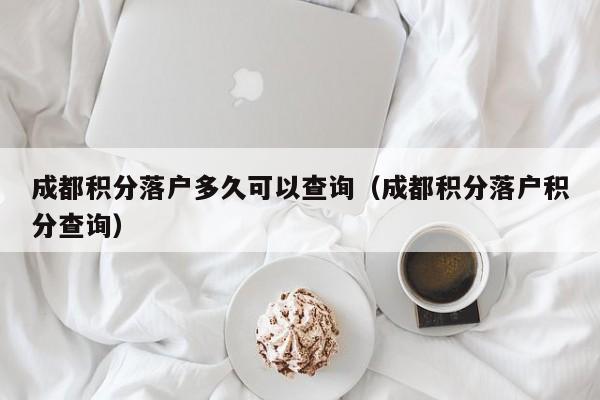 成都积分落户多久可以查询（成都积分落户积分查询）