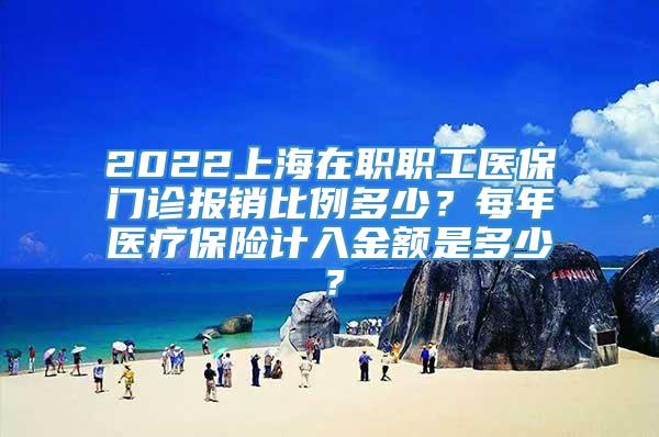 2022上海在职职工医保门诊报销比例多少？每年医疗保险计入金额是多少？