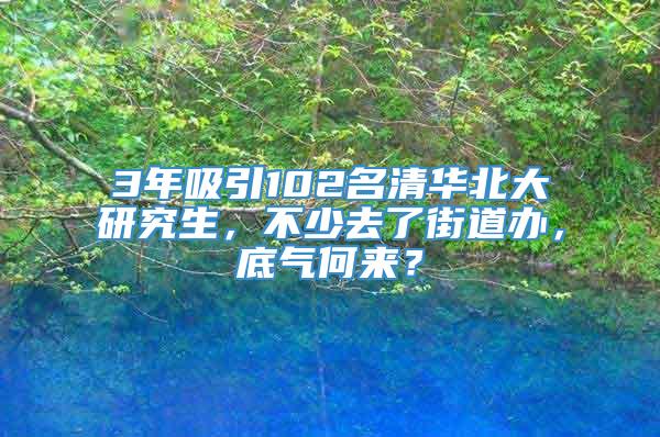 3年吸引102名清华北大研究生，不少去了街道办，底气何来？